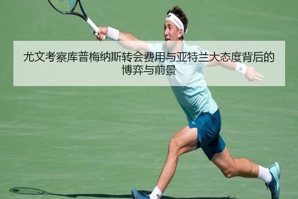 尤文考察库普梅纳斯转会费用与亚特兰大态度背后的博弈与前景