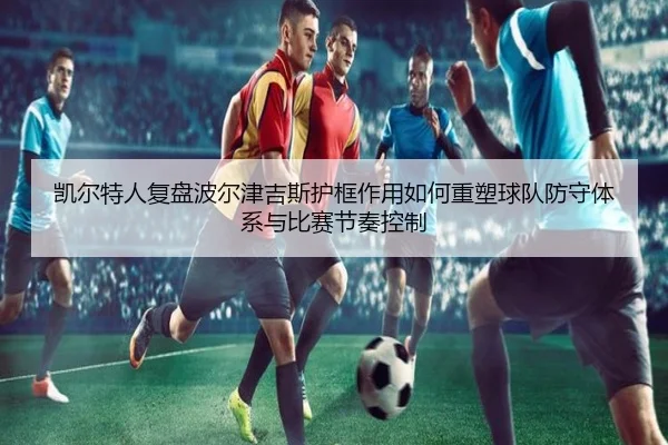 凯尔特人复盘波尔津吉斯护框作用如何重塑球队防守体系与比赛节奏控制