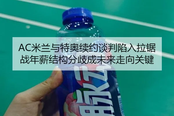 AC米兰与特奥续约谈判陷入拉锯战年薪结构分歧成未来走向关键