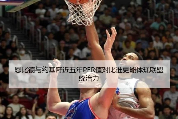 恩比德与约基奇近五年PER值对比谁更能体现联盟统治力