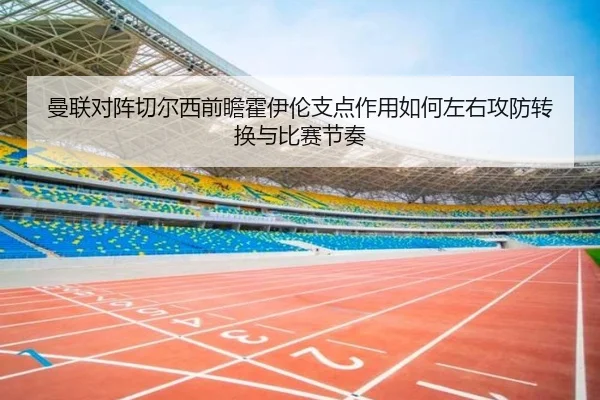 曼联对阵切尔西前瞻霍伊伦支点作用如何左右攻防转换与比赛节奏