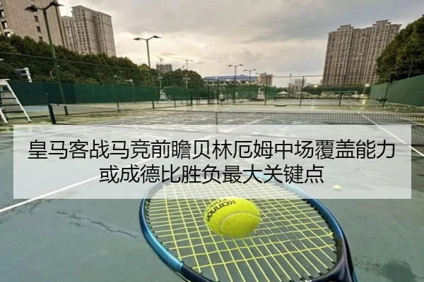 皇马客战马竞前瞻贝林厄姆中场覆盖能力或成德比胜负最大关键点